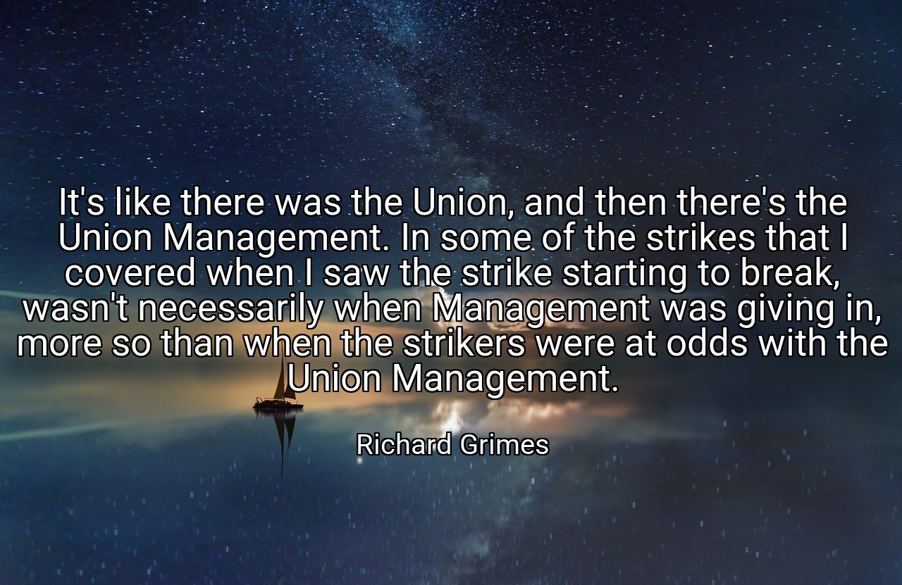 It's like there was the Union, and then there's the Union Management. In some of the strikes that I covered when I saw the strike starting to break, wasn't necessarily when Management was giving in, more so than when the strikers were at odds with the Union Management. - Richard Grimes