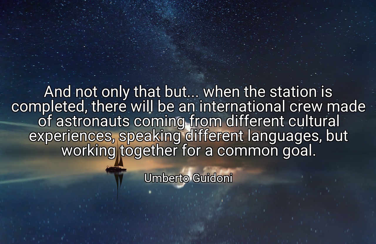 And not only that but... when the station is completed, there will be an international crew made of astronauts coming from different cultural experiences, speaking different languages, but working together for a common goal. - Umberto Guidoni