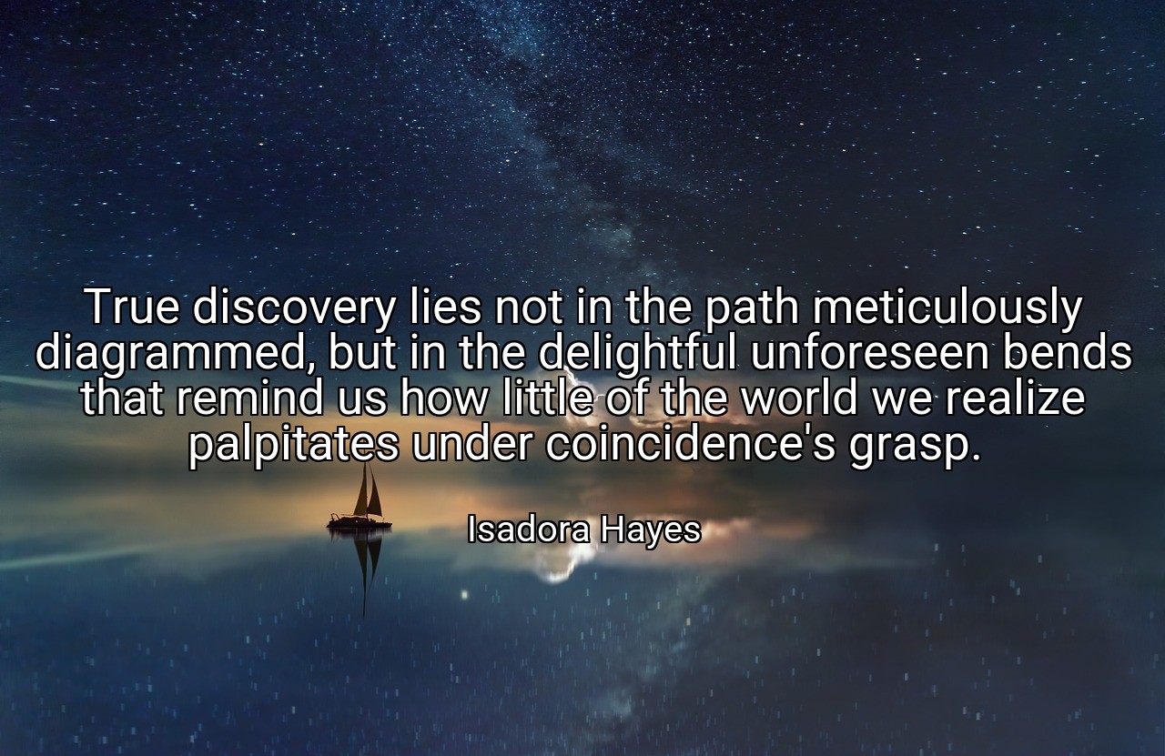 True discovery lies not in the path meticulously diagrammed, but in the delightful unforeseen bends that remind us how little of the world we realize palpitates under coincidence's grasp. - Isadora Hayes