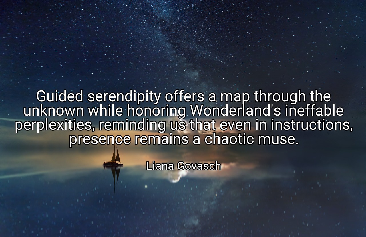 Guided serendipity offers a map through the unknown while honoring Wonderland's ineffable perplexities, reminding us that even in instructions, presence remains a chaotic muse. - Liana Govasch