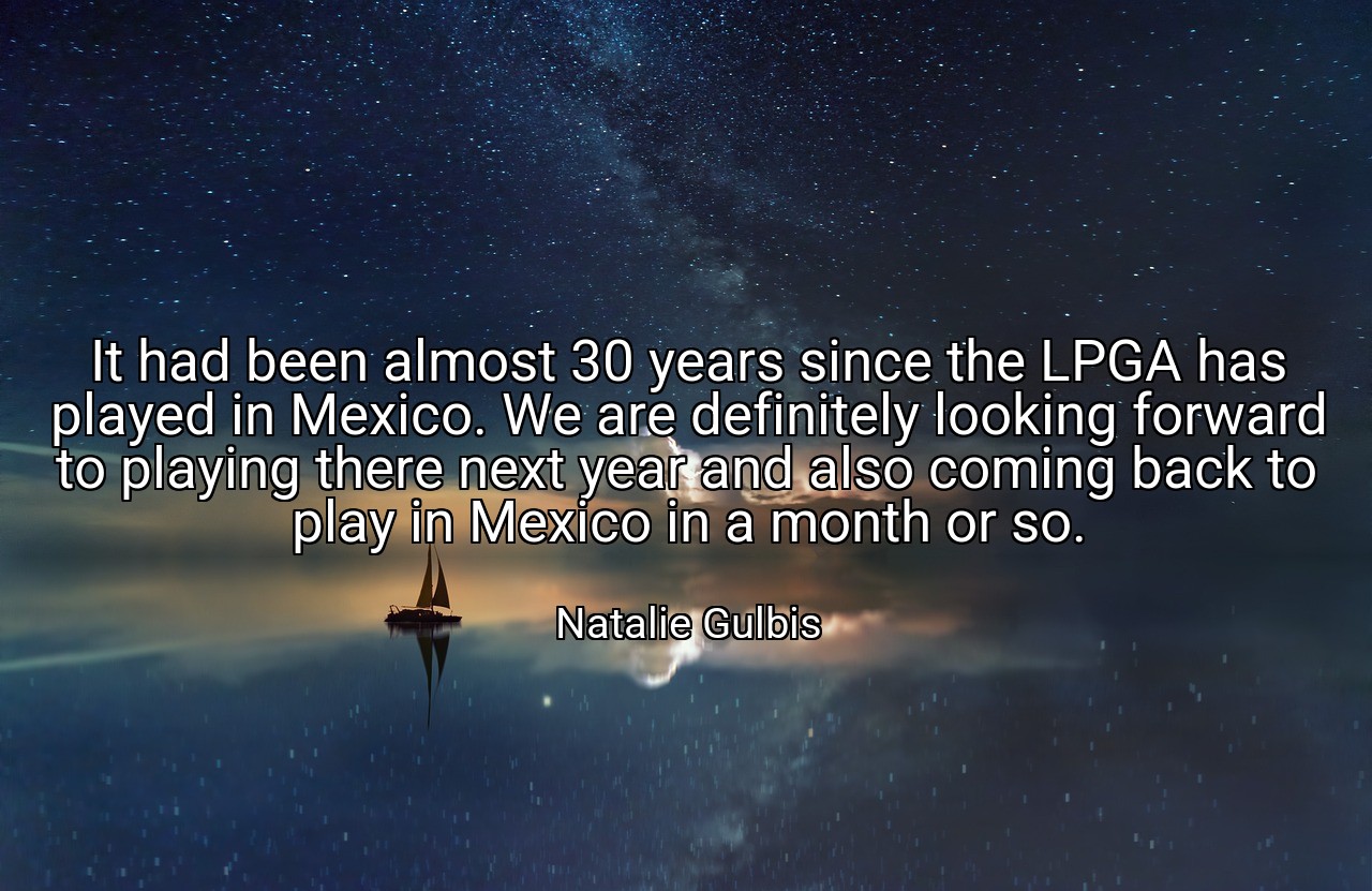 It had been almost 30 years since the LPGA has played in Mexico. We are definitely looking forward to playing there next year and also coming back to play in Mexico in a month or so. - Natalie Gulbis