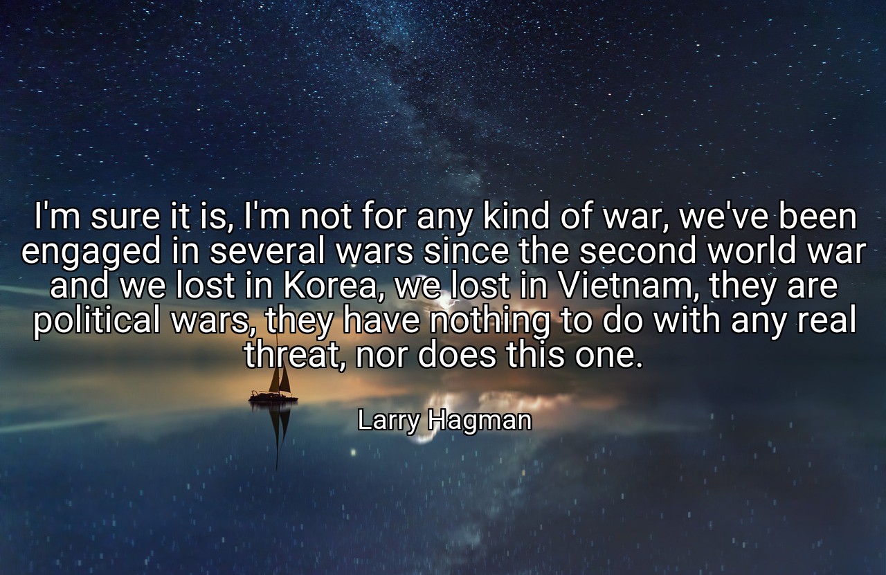 I'm sure it is, I'm not for any kind of war, we've been engaged in several wars since the second world war and we lost in Korea, we lost in Vietnam, they are political wars, they have nothing to do with any real threat, nor does this one. - Larry Hagman