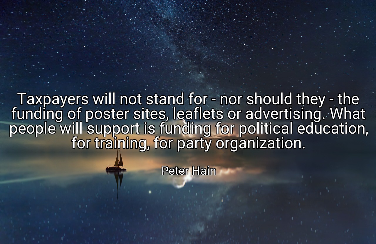 Taxpayers will not stand for - nor should they - the funding of poster sites, leaflets or advertising. What people will support is funding for political education, for training, for party organization. - Peter Hain
