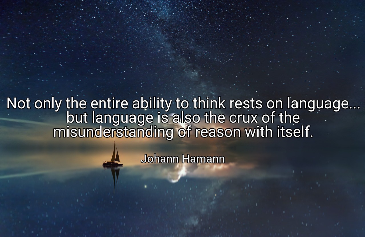 Not only the entire ability to think rests on language... but language is also the crux of the misunderstanding of reason with itself. - Johann Hamann