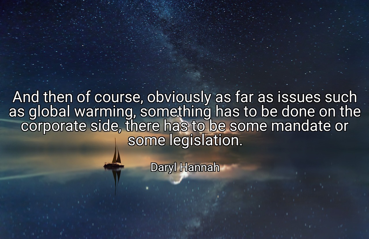 And then of course, obviously as far as issues such as global warming, something has to be done on the corporate side, there has to be some mandate or some legislation. - Daryl Hannah