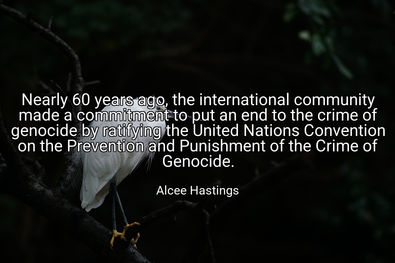 Nearly 60 years ago, the international community made a commitment to put an end to the crime of genocide by ratifying the United Nations Convention on the Prevention and Punishment of the Crime of Genocide. - Alcee Hastings