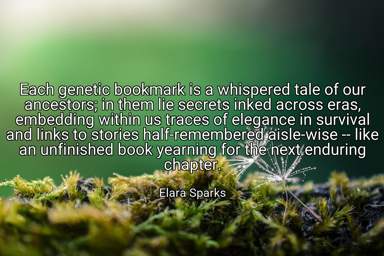 Each genetic bookmark is a whispered tale of our ancestors; in them lie secrets inked across eras, embedding within us traces of elegance in survival and links to stories half-remembered aisle-wise -- like an unfinished book yearning for the next enduring chapter. - Elara Sparks