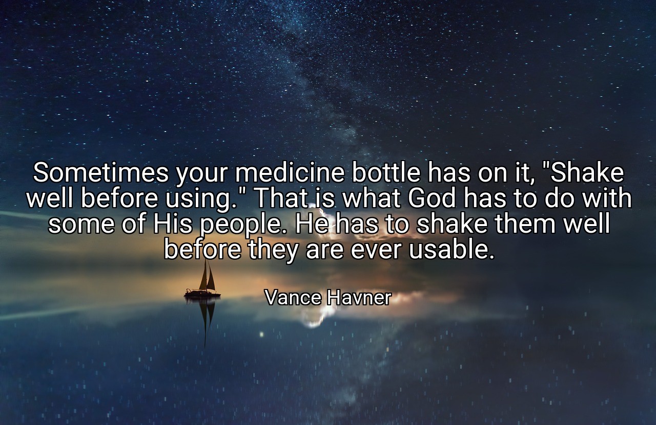 Sometimes your medicine bottle has on it, "Shake well before using." That is what God has to do with some of His people. He has to shake them well before they are ever usable. - Vance Havner