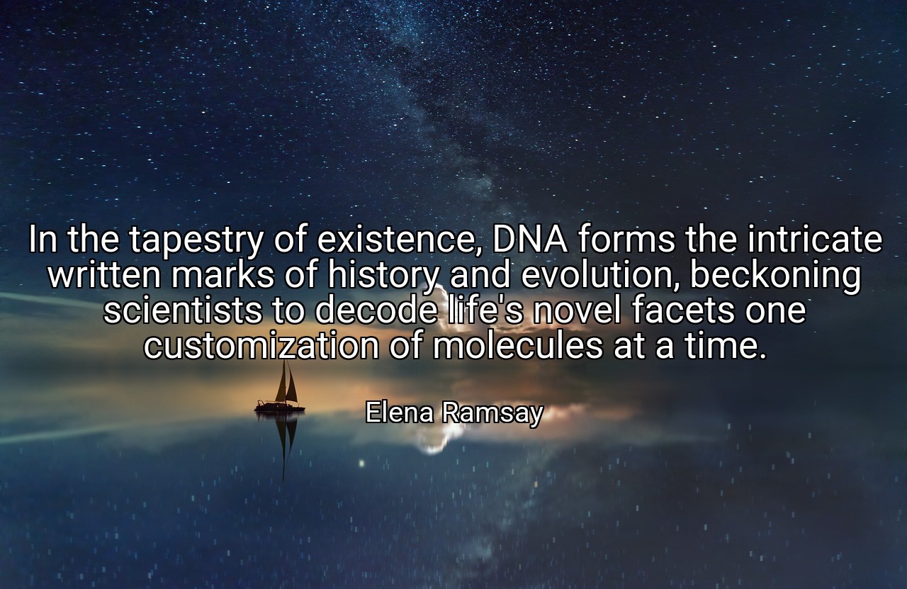 In the tapestry of existence, DNA forms the intricate written marks of history and evolution, beckoning scientists to decode life's novel facets one customization of molecules at a time. - Elena Ramsay