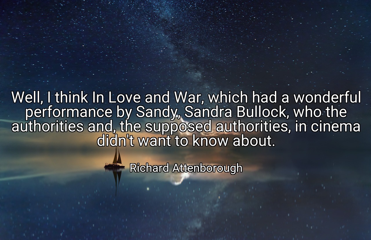 Well, I think In Love and War, which had a wonderful performance by Sandy, Sandra Bullock, who the authorities and, the supposed authorities, in cinema didn't want to know about. - Richard Attenborough