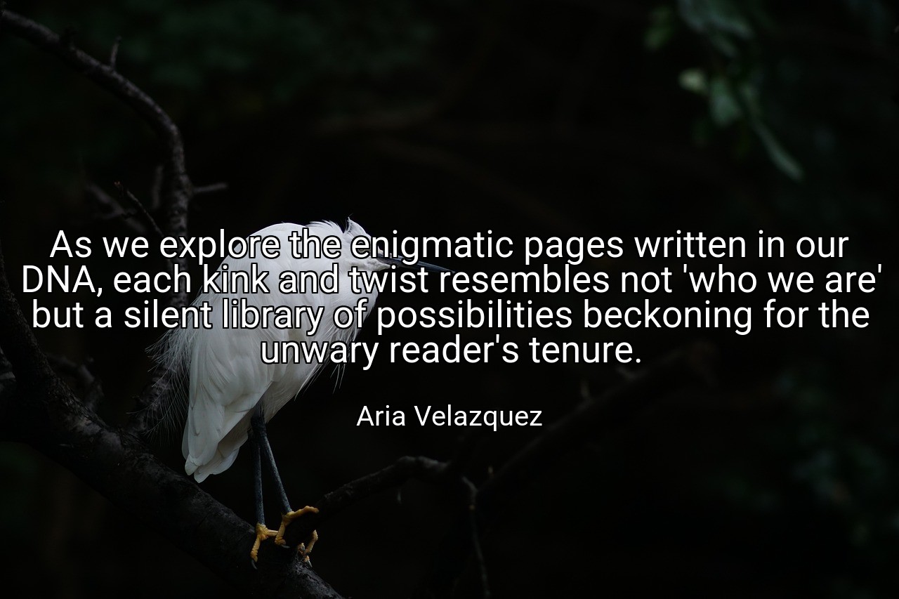 As we explore the enigmatic pages written in our DNA, each kink and twist resembles not 'who we are' but a silent library of possibilities beckoning for the unwary reader's tenure. - Aria Velazquez