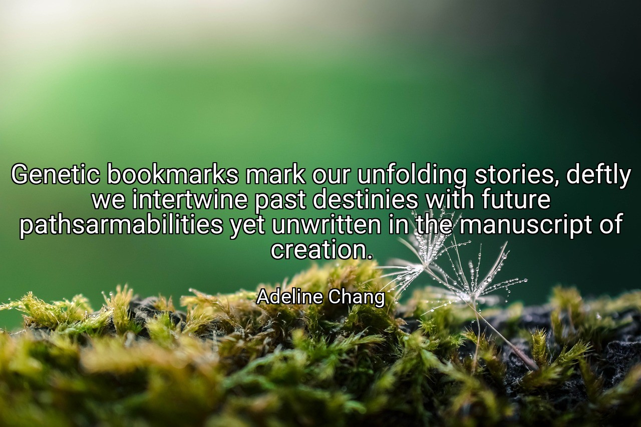 Genetic bookmarks mark our unfolding stories, deftly we intertwine past destinies with future pathsarmabilities yet unwritten in the manuscript of creation. - Adeline Chang
