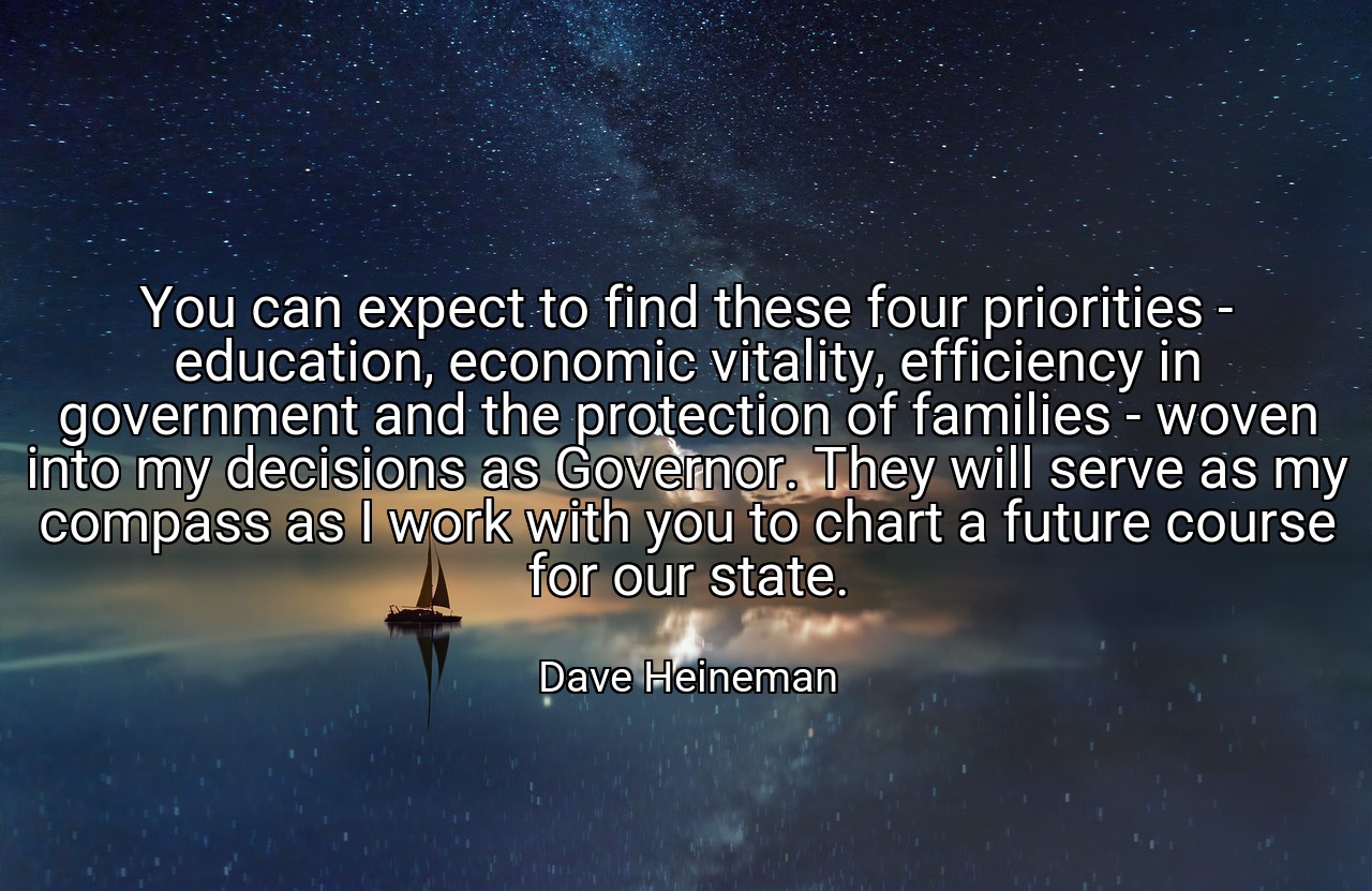 You can expect to find these four priorities - education, economic vitality, efficiency in government and the protection of families - woven into my decisions as Governor. They will serve as my compass as I work with you to chart a future course for our state. - Dave Heineman