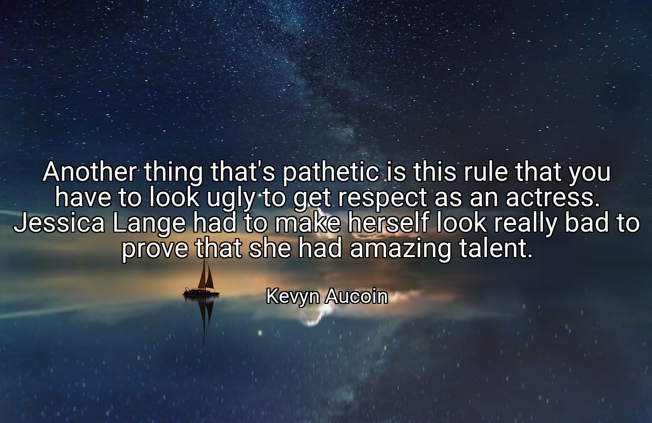 Another thing that's pathetic is this rule that you have to look ugly to get respect as an actress. Jessica Lange had to make herself look really bad to prove that she had amazing talent. - Kevyn Aucoin