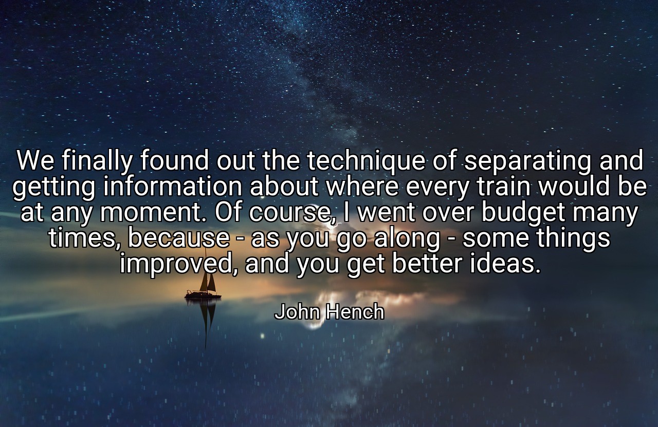 We finally found out the technique of separating and getting information about where every train would be at any moment. Of course, I went over budget many times, because - as you go along - some things improved, and you get better ideas. - John Hench