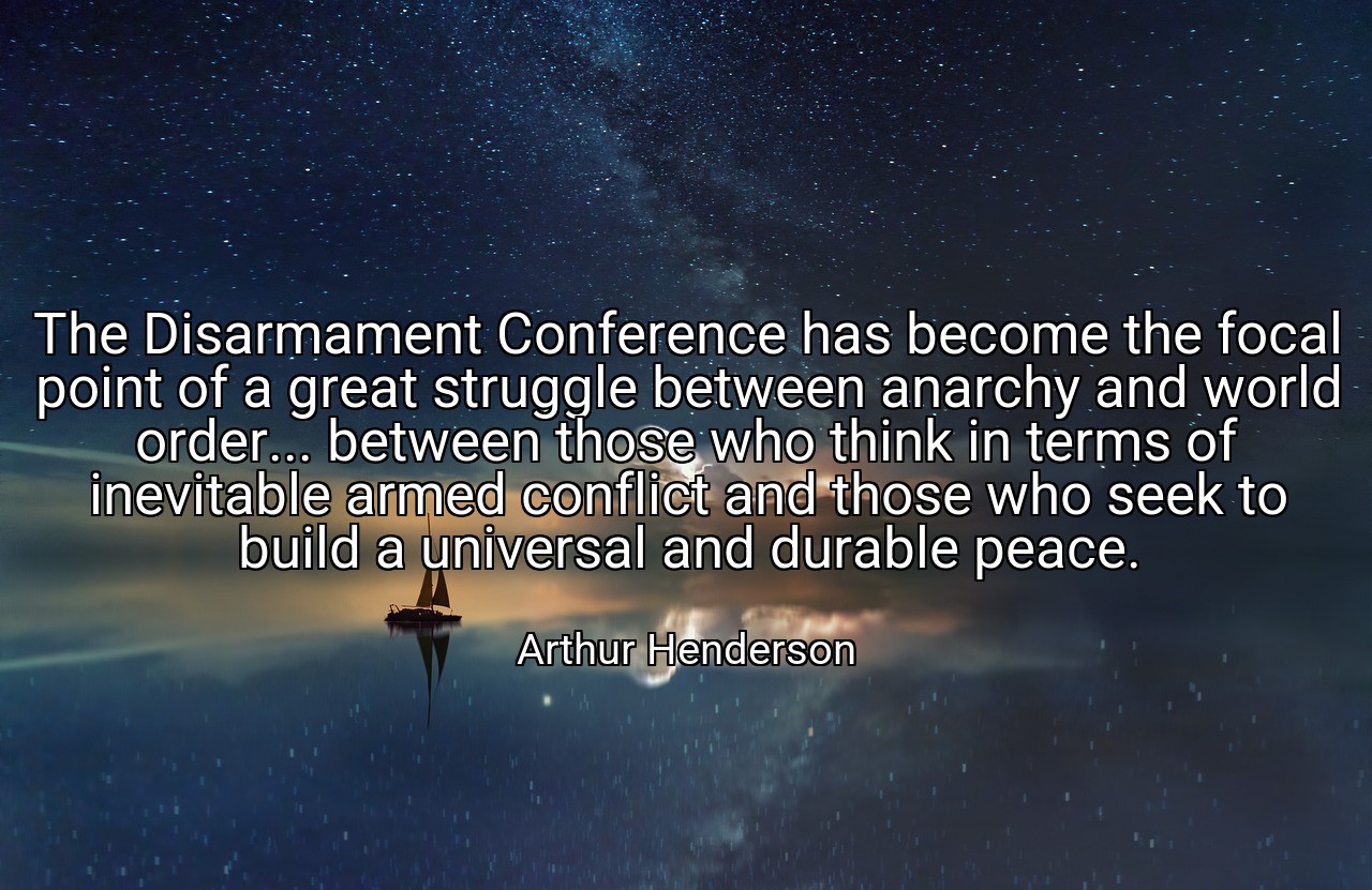 The Disarmament Conference has become the focal point of a great struggle between anarchy and world order... between those who think in terms of inevitable armed conflict and those who seek to build a universal and durable peace. - Arthur Henderson