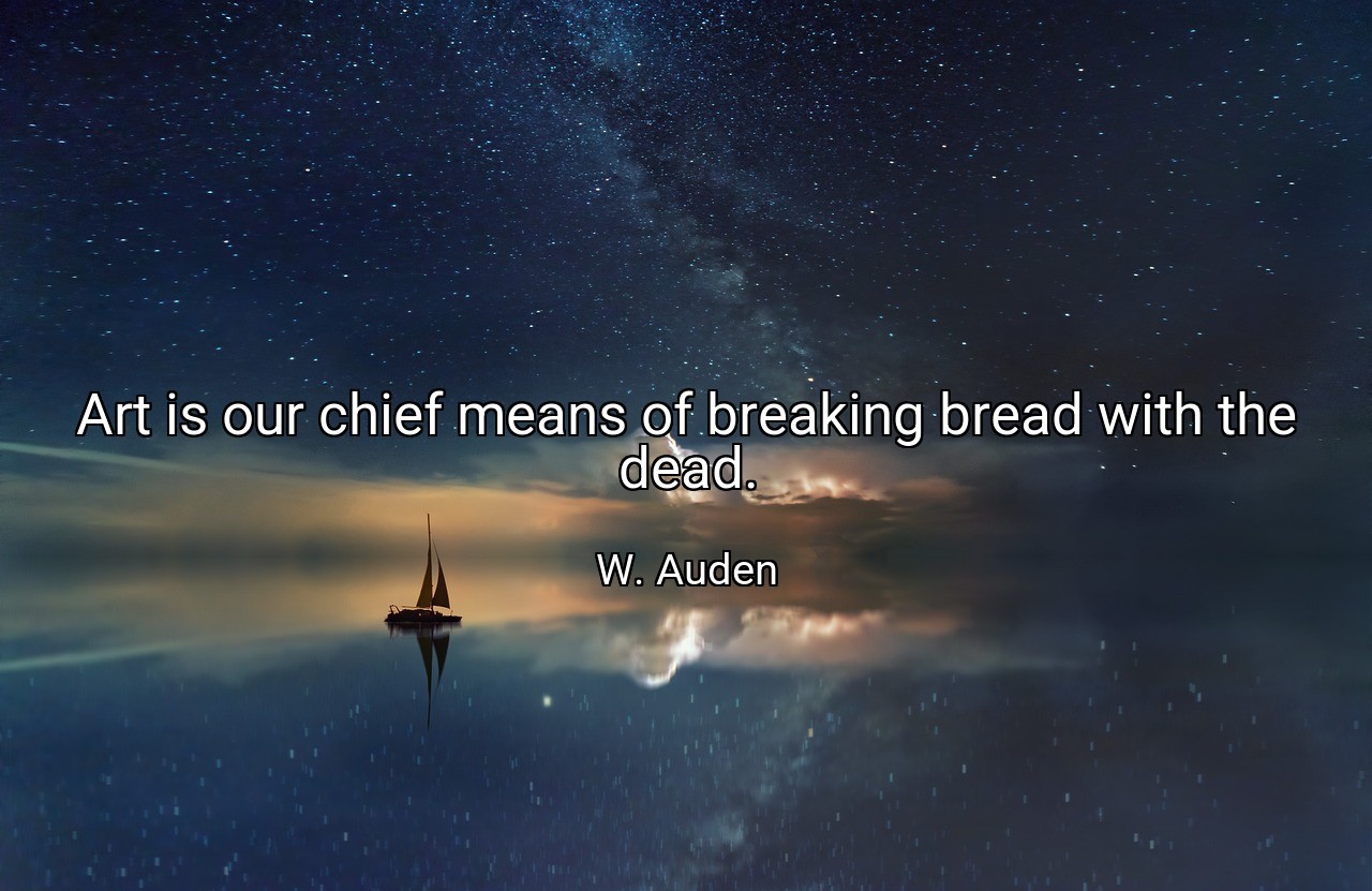Art is our chief means of breaking bread with the dead. - W. Auden
