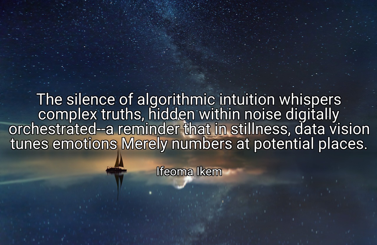 The silence of algorithmic intuition whispers complex truths, hidden within noise digitally orchestrated--a reminder that in stillness, data vision tunes emotions Merely numbers at potential places. - Ifeoma Ikem