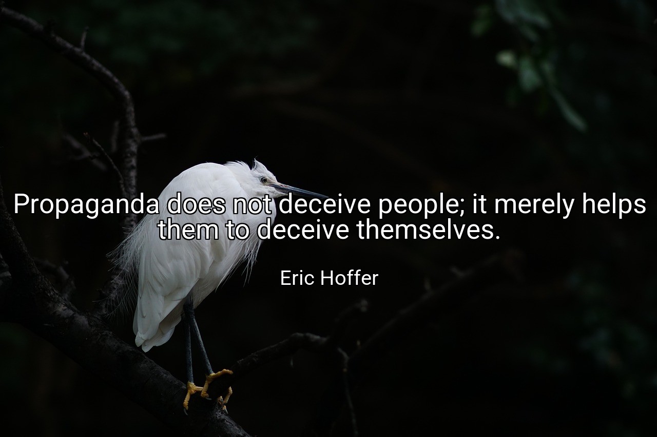 Propaganda does not deceive people; it merely helps them to deceive themselves. - Eric Hoffer
