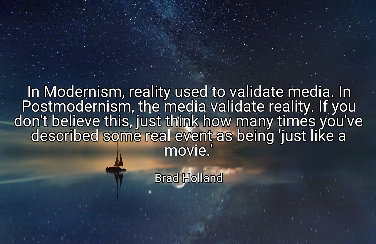 In Modernism, reality used to validate media. In Postmodernism, the media validate reality. If you don't believe this, just think how many times you've described some real event as being 'just like a movie.' - Brad Holland