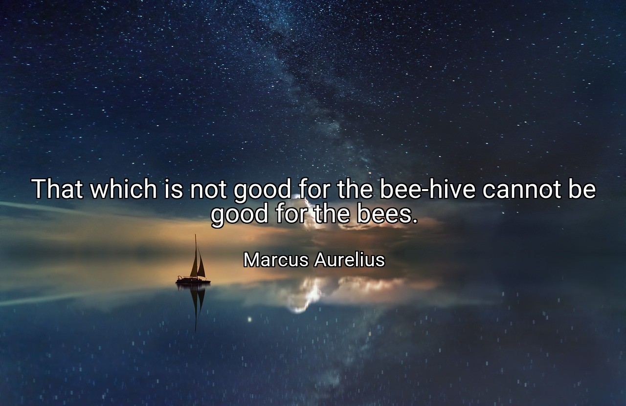 That which is not good for the bee-hive cannot be good for the bees. - Marcus Aurelius
