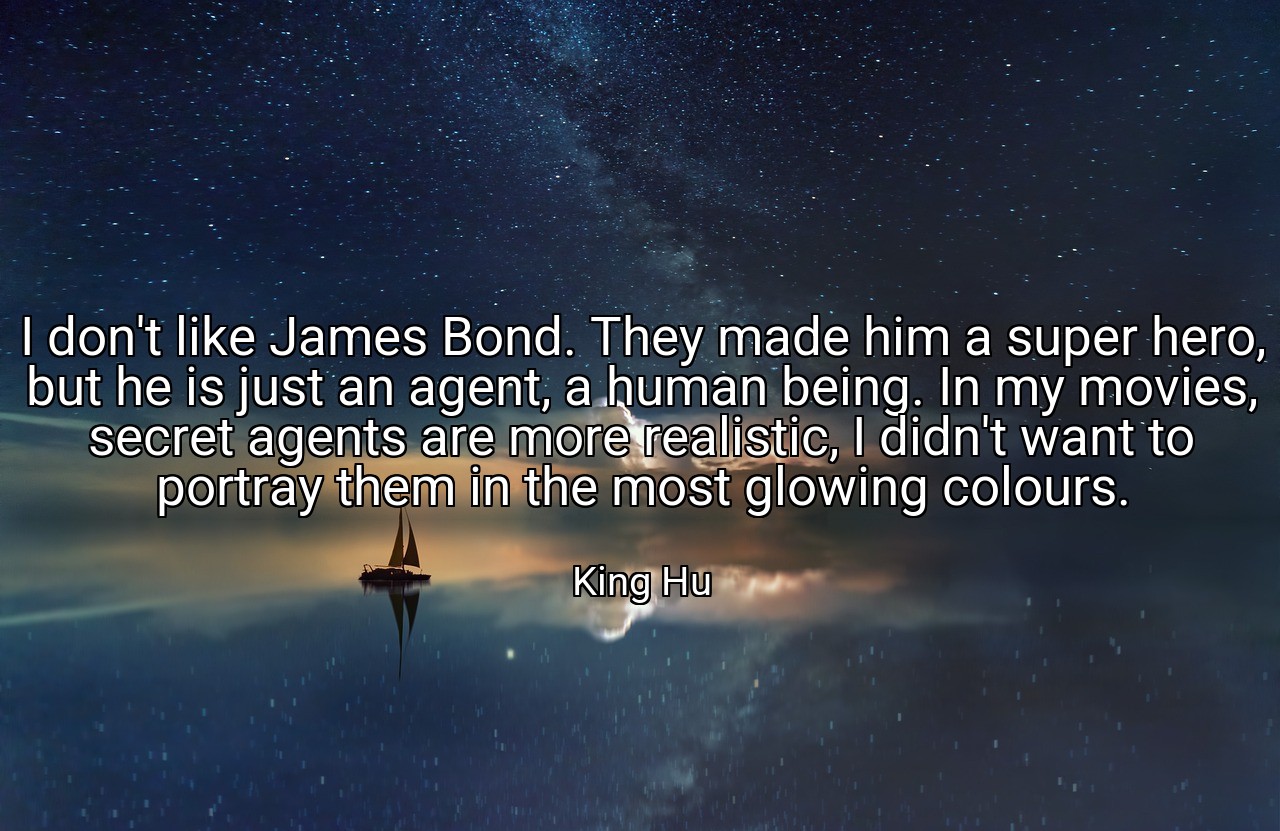 I don't like James Bond. They made him a super hero, but he is just an agent, a human being. In my movies, secret agents are more realistic, I didn't want to portray them in the most glowing colours. - King Hu