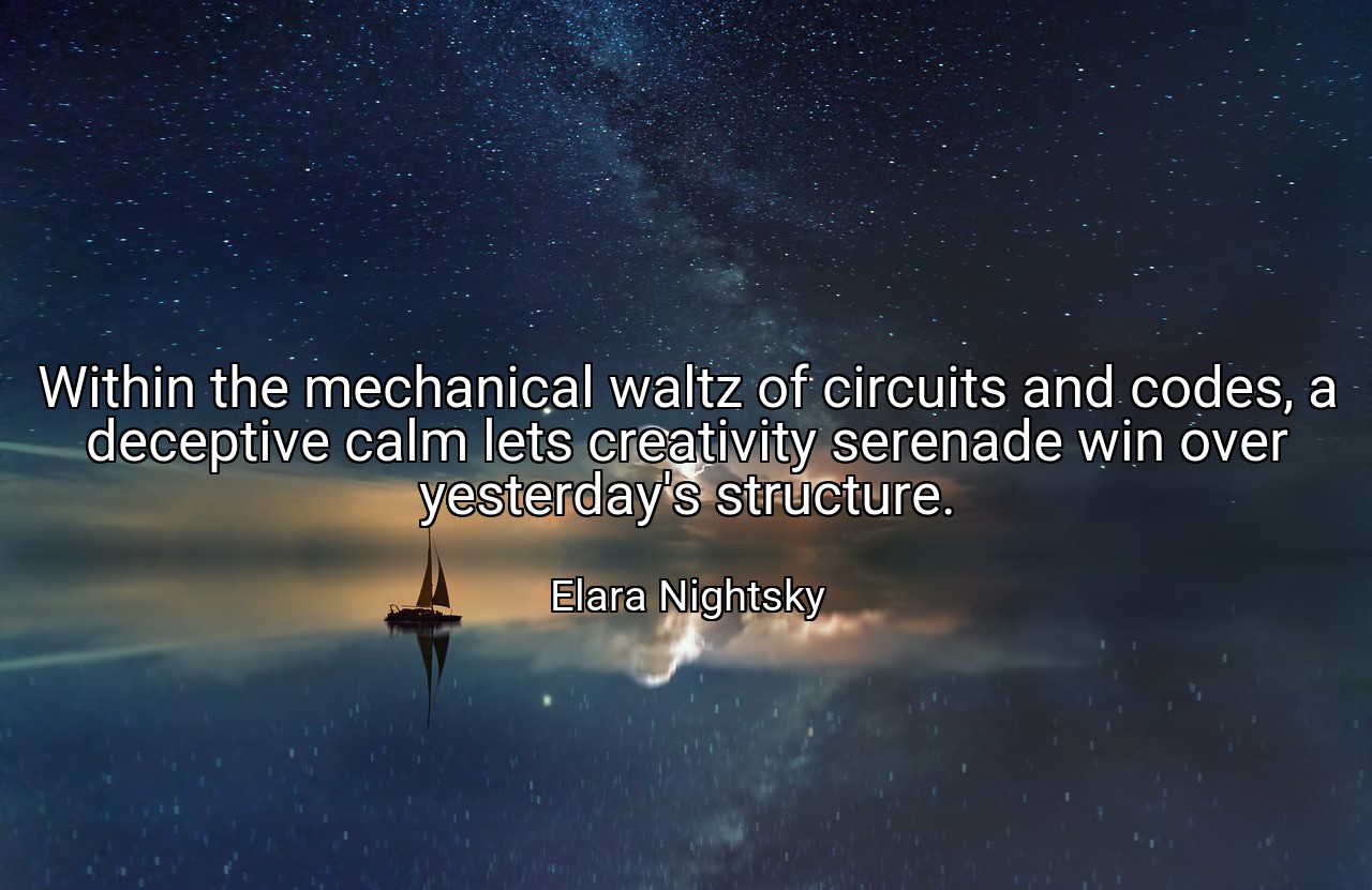 Within the mechanical waltz of circuits and codes, a deceptive calm lets creativity serenade win over yesterday's structure. - Elara Nightsky