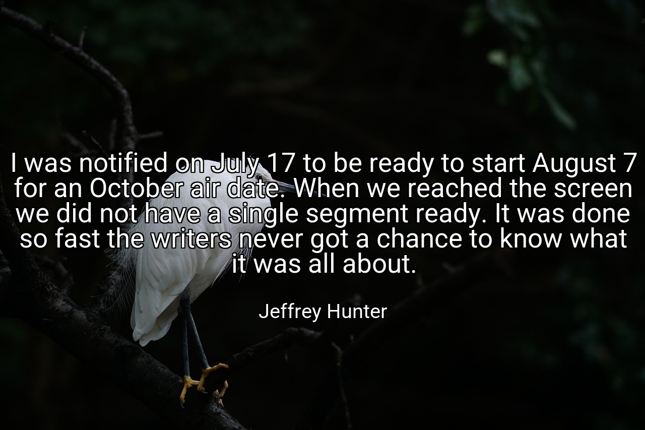 I was notified on July 17 to be ready to start August 7 for an October air date. When we reached the screen we did not have a single segment ready. It was done so fast the writers never got a chance to know what it was all about. - Jeffrey Hunter