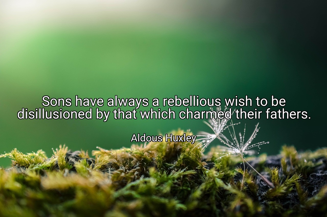 Sons have always a rebellious wish to be disillusioned by that which charmed their fathers. - Aldous Huxley