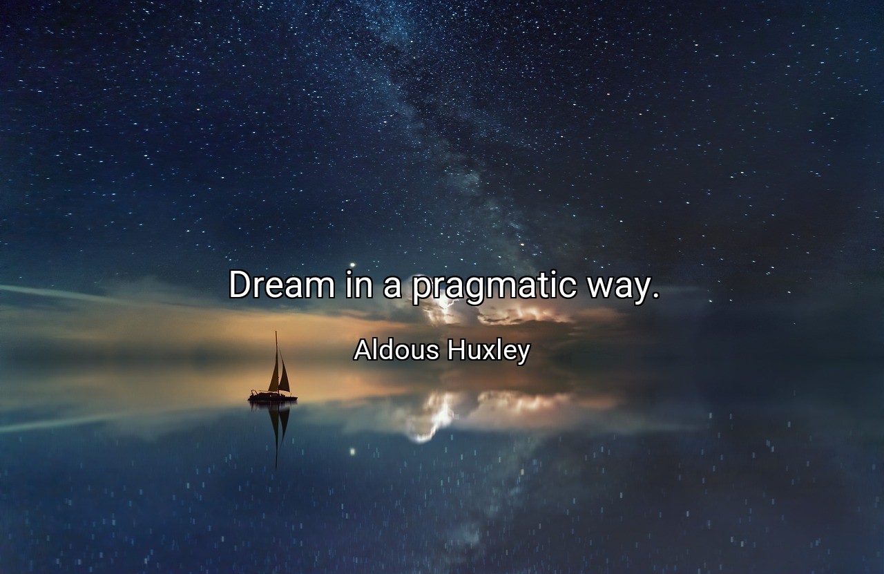 Dream in a pragmatic way. - Aldous Huxley