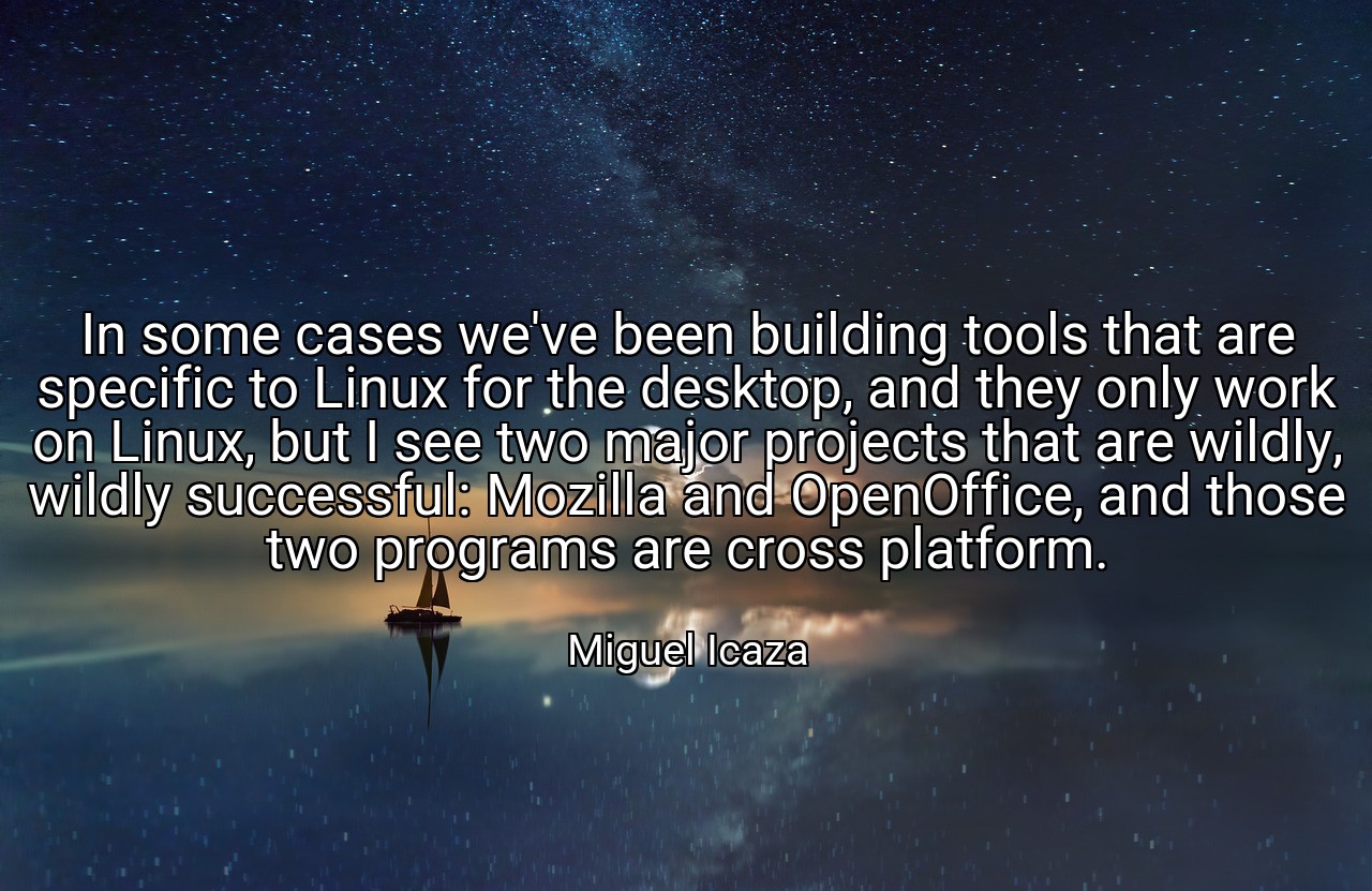 In some cases we've been building tools that are specific to Linux for the desktop, and they only work on Linux, but I see two major projects that are wildly, wildly successful: Mozilla and OpenOffice, and those two programs are cross platform. - Miguel Icaza