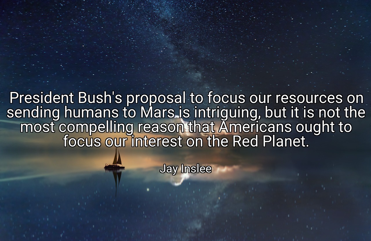President Bush's proposal to focus our resources on sending humans to Mars is intriguing, but it is not the most compelling reason that Americans ought to focus our interest on the Red Planet. - Jay Inslee