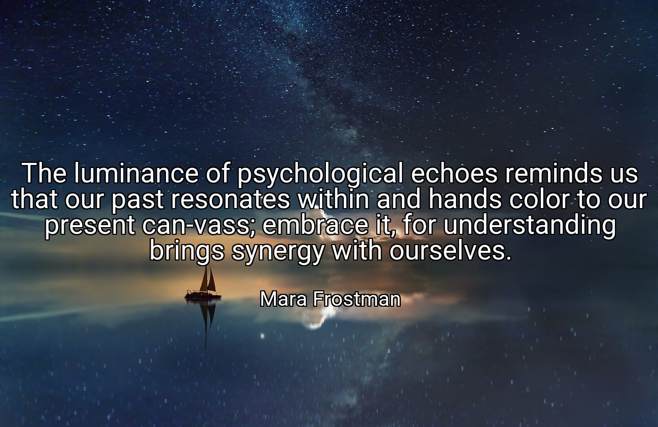 The luminance of psychological echoes reminds us that our past resonates within and hands color to our present can-vass; embrace it, for understanding brings synergy with ourselves. - Mara Frostman