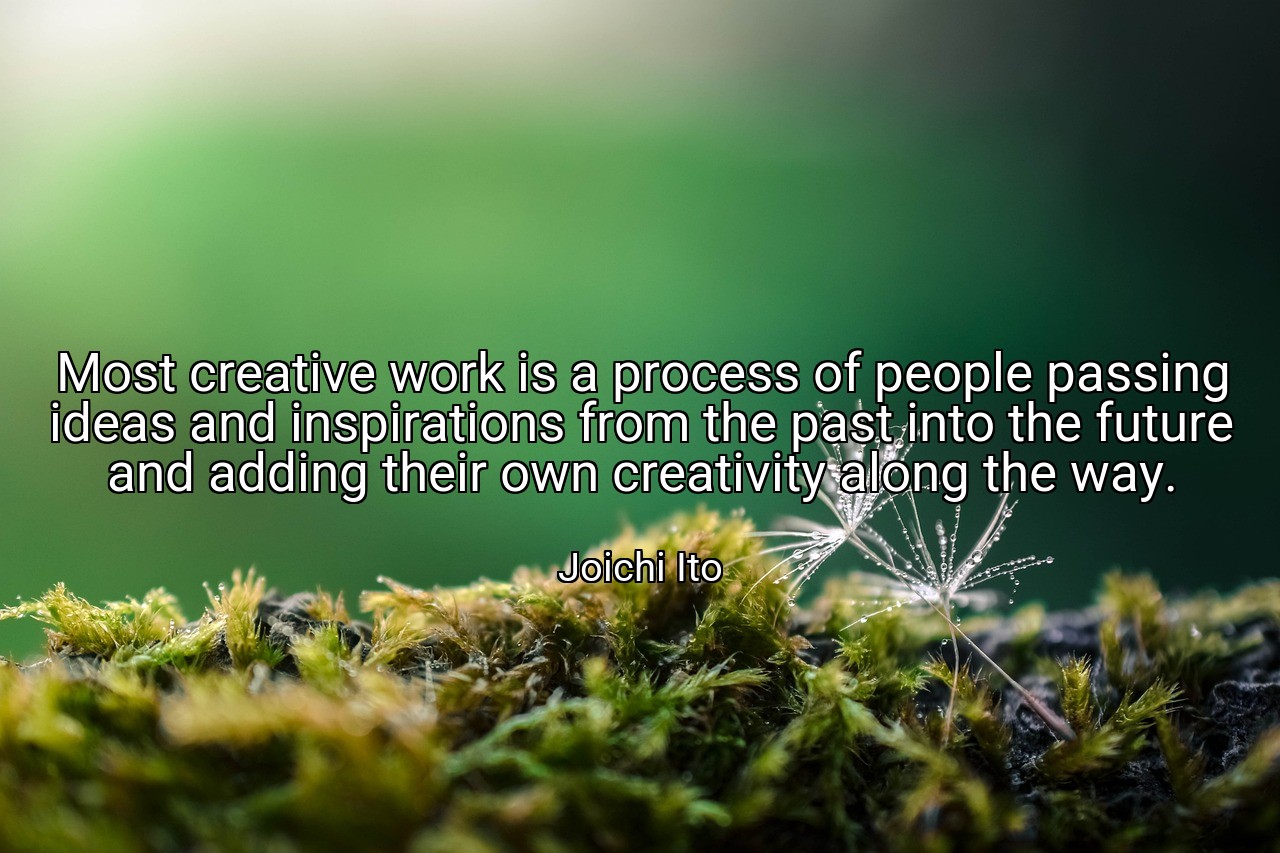 Most creative work is a process of people passing ideas and inspirations from the past into the future and adding their own creativity along the way. - Joichi Ito