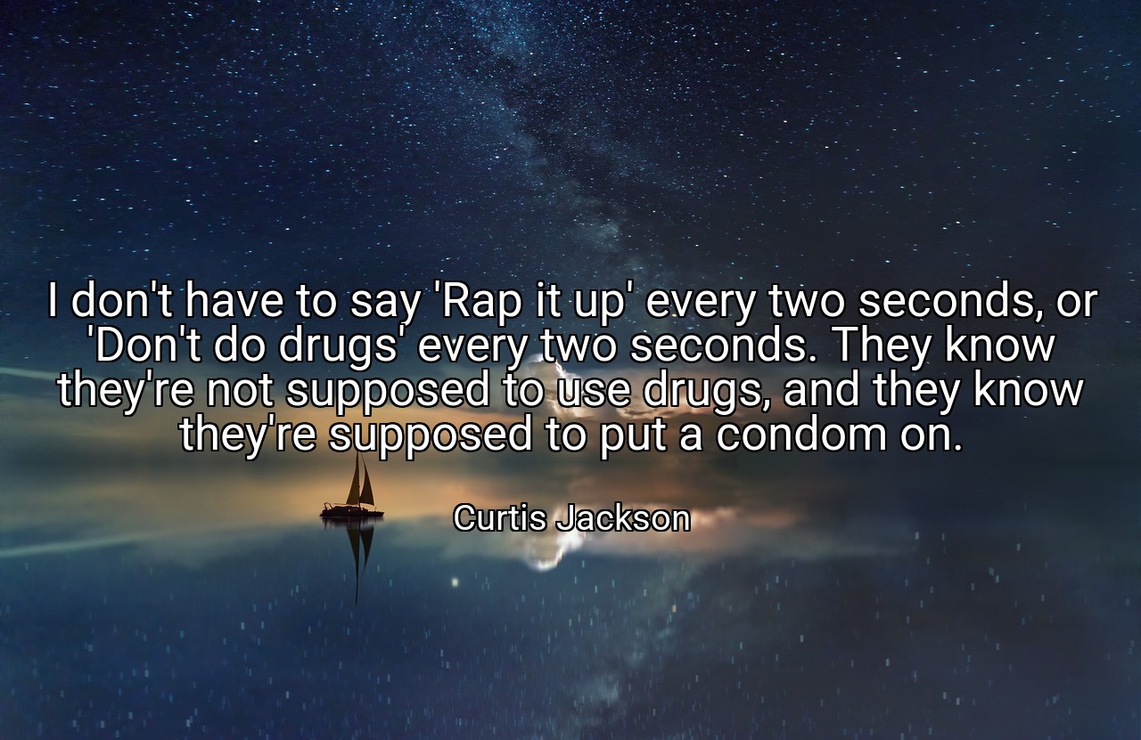 I don't have to say 'Rap it up' every two seconds, or 'Don't do drugs' every two seconds. They know they're not supposed to use drugs, and they know they're supposed to put a condom on. - Curtis Jackson