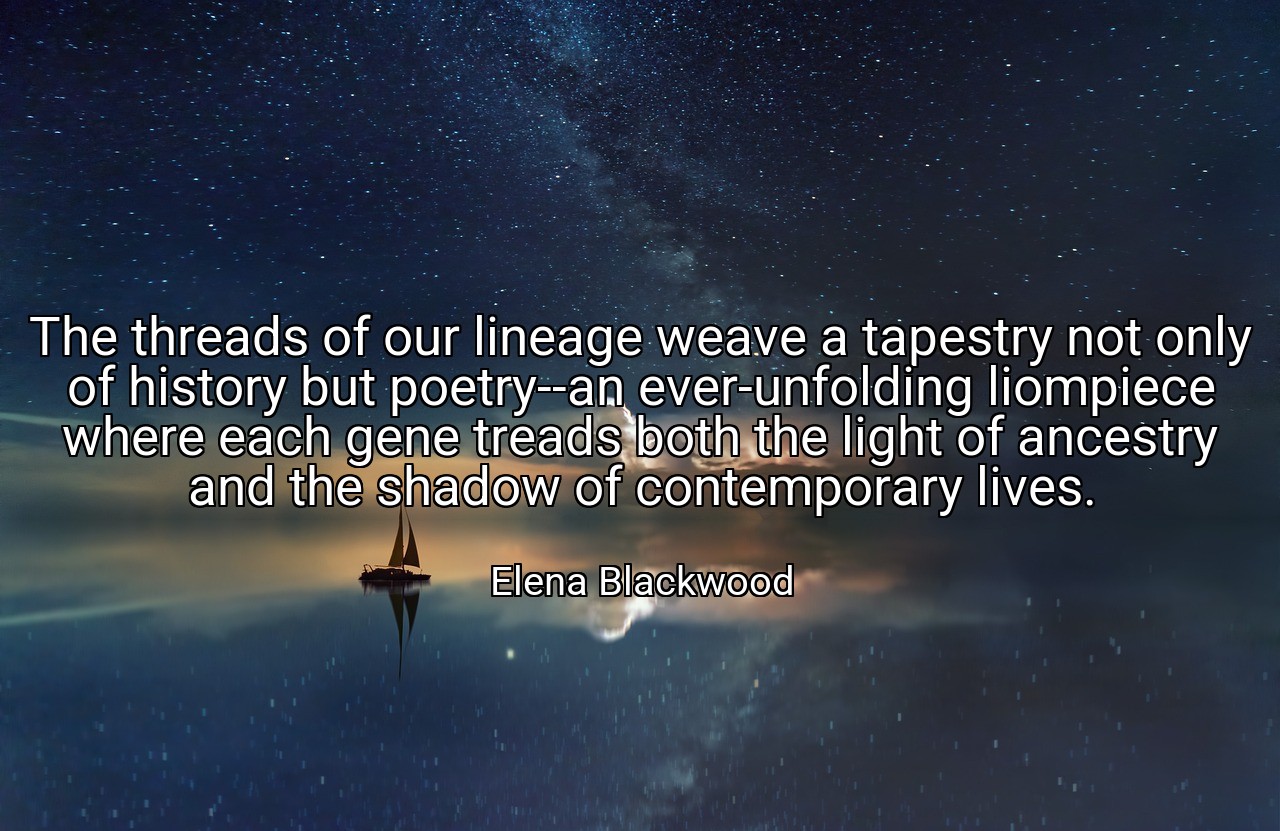 The threads of our lineage weave a tapestry not only of history but poetry--an ever-unfolding liompiece where each gene treads both the light of ancestry and the shadow of contemporary lives. - Elena Blackwood