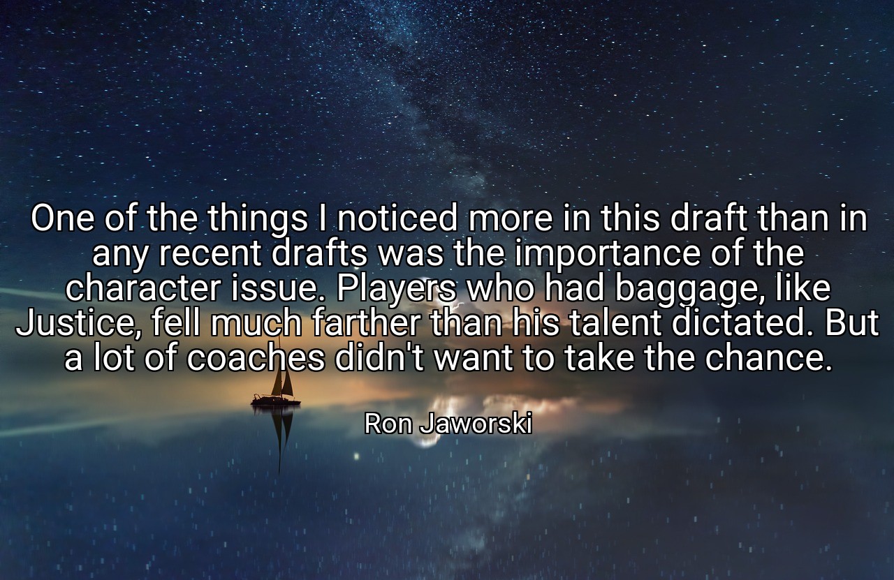 One of the things I noticed more in this draft than in any recent drafts was the importance of the character issue. Players who had baggage, like Justice, fell much farther than his talent dictated. But a lot of coaches didn't want to take the chance. - Ron Jaworski