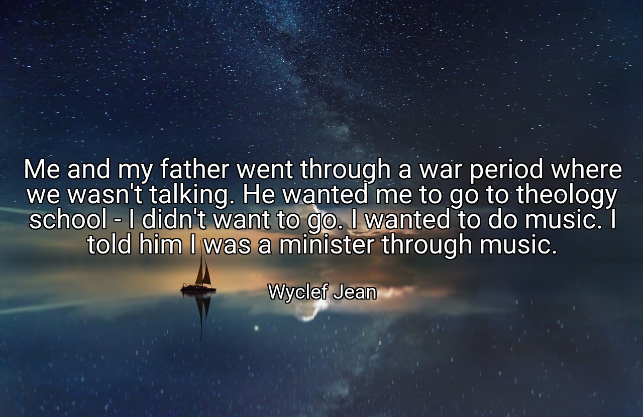 Me and my father went through a war period where we wasn't talking. He wanted me to go to theology school - I didn't want to go. I wanted to do music. I told him I was a minister through music. - Wyclef Jean