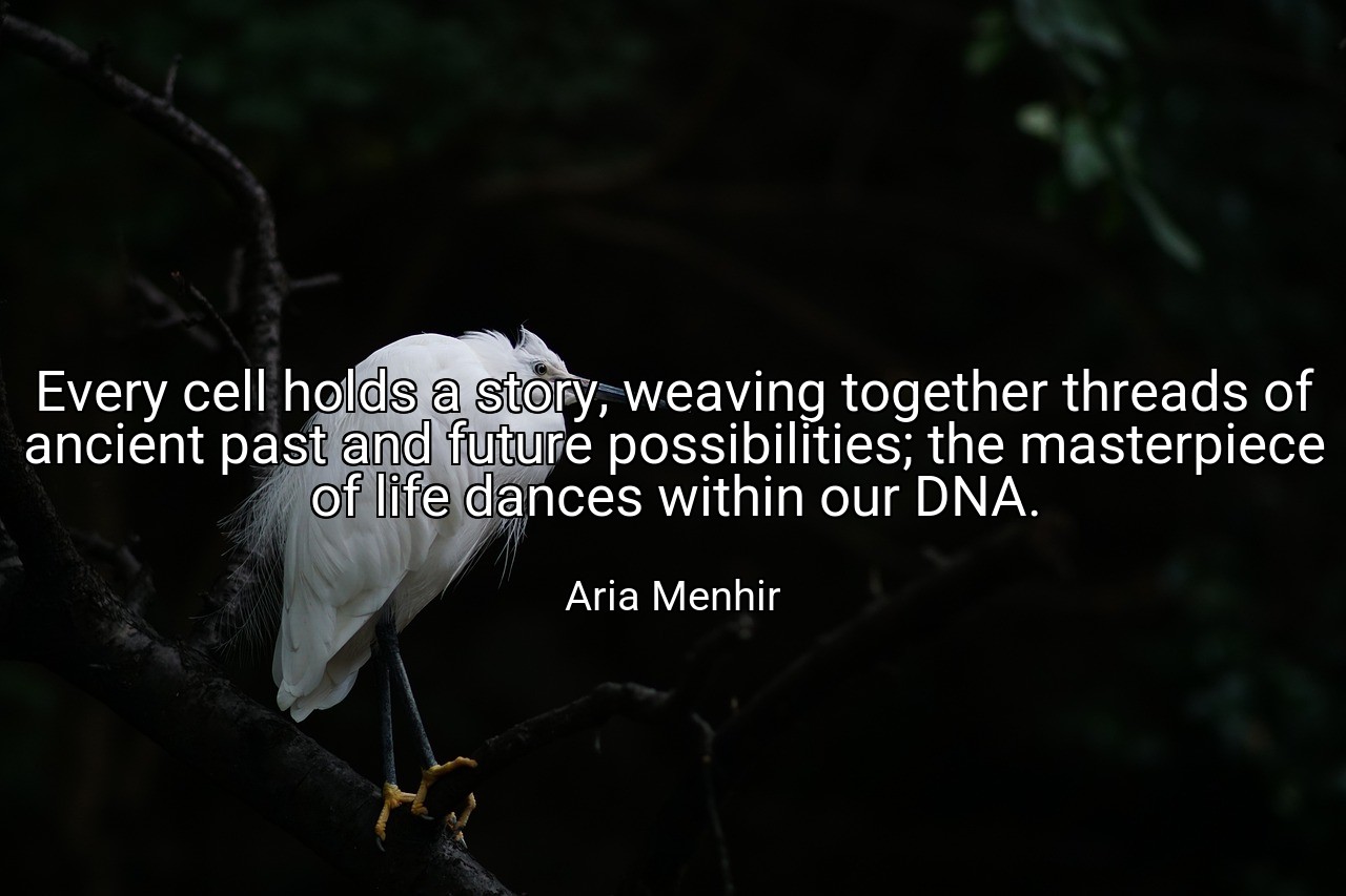 Every cell holds a story, weaving together threads of ancient past and future possibilities; the masterpiece of life dances within our DNA. - Aria Menhir