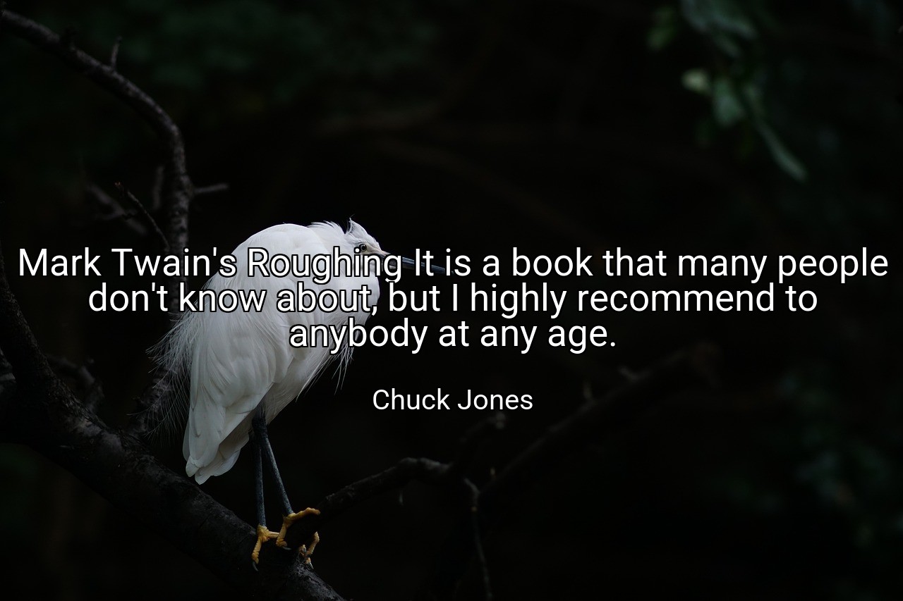 Mark Twain's Roughing It is a book that many people don't know about, but I highly recommend to anybody at any age. - Chuck Jones