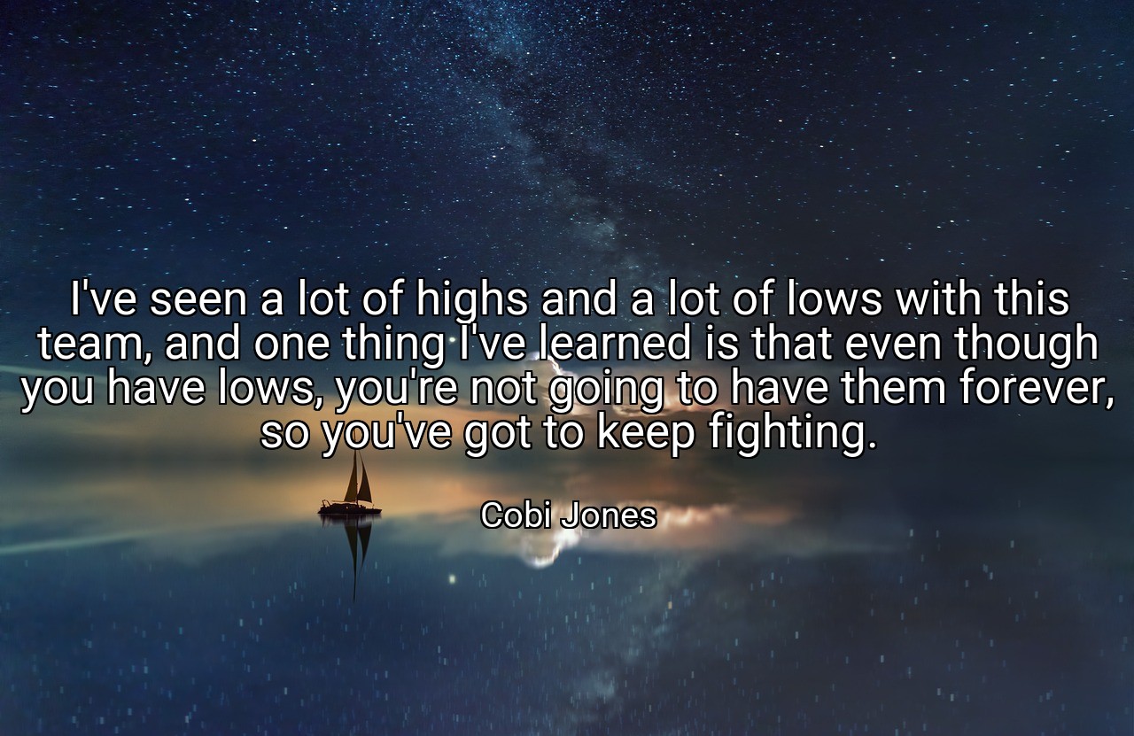 I've seen a lot of highs and a lot of lows with this team, and one thing I've learned is that even though you have lows, you're not going to have them forever, so you've got to keep fighting. - Cobi Jones