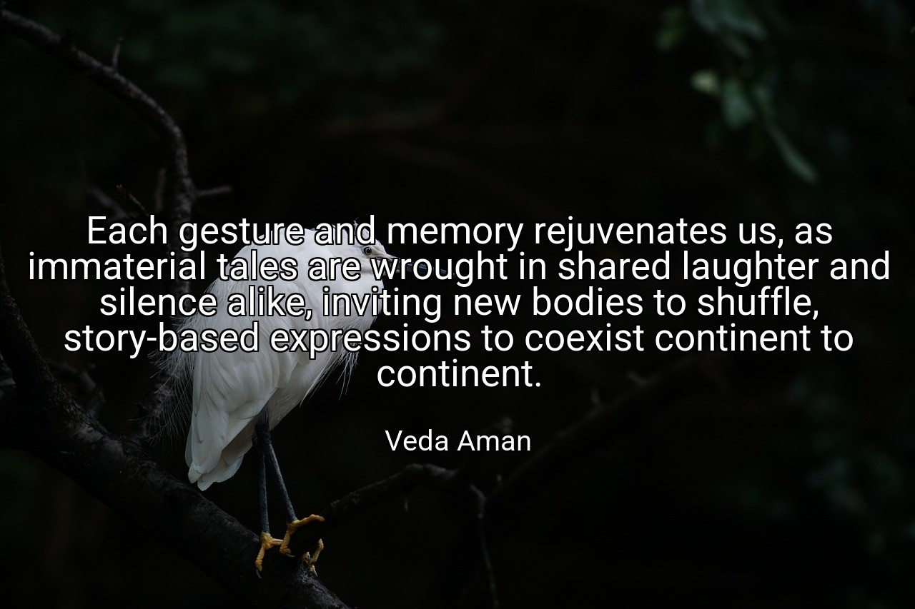 Each gesture and memory rejuvenates us, as immaterial tales are wrought in shared laughter and silence alike, inviting new bodies to shuffle, story-based expressions to coexist continent to continent. - Veda Aman