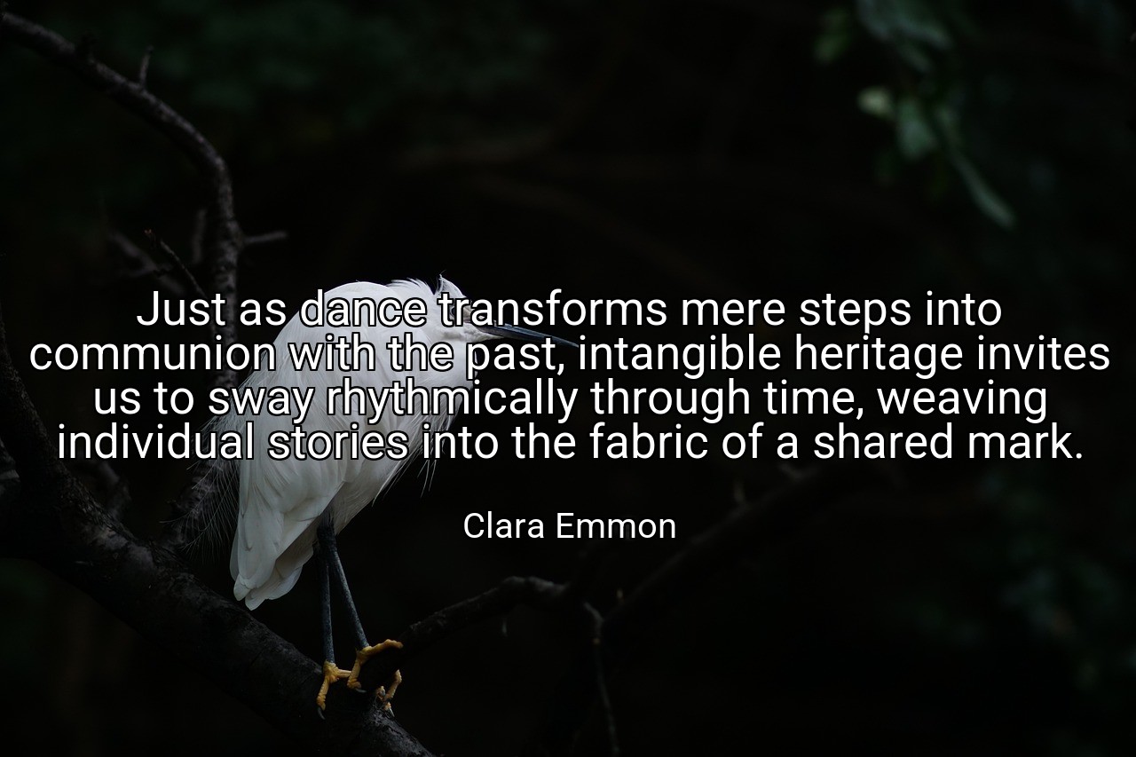 Just as dance transforms mere steps into communion with the past, intangible heritage invites us to sway rhythmically through time, weaving individual stories into the fabric of a shared mark. - Clara Emmon