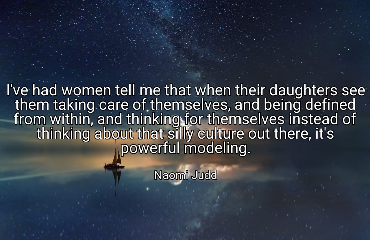 I've had women tell me that when their daughters see them taking care of themselves, and being defined from within, and thinking for themselves instead of thinking about that silly culture out there, it's powerful modeling. - Naomi Judd