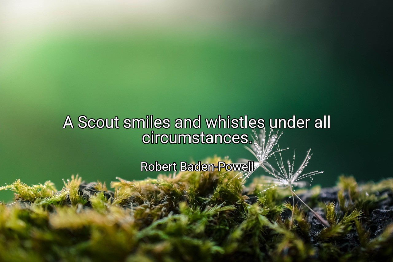 A Scout smiles and whistles under all circumstances. - Robert Baden-Powell