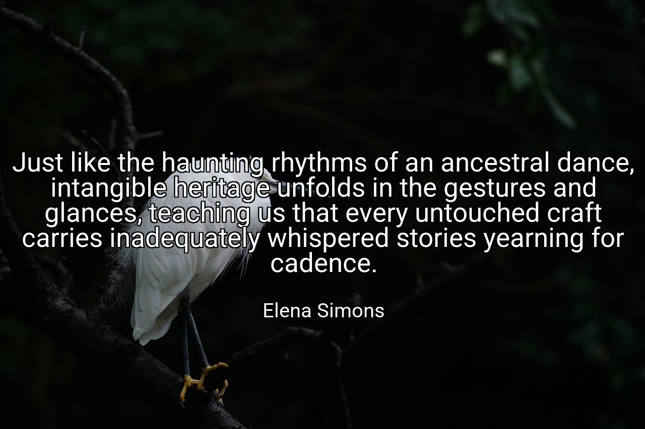 Just like the haunting rhythms of an ancestral dance, intangible heritage unfolds in the gestures and glances, teaching us that every untouched craft carries inadequately whispered stories yearning for cadence. - Elena Simons