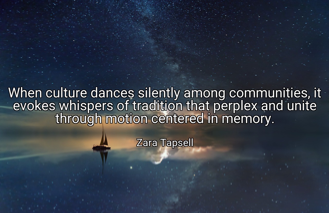When culture dances silently among communities, it evokes whispers of tradition that perplex and unite through motion centered in memory. - Zara Tapsell