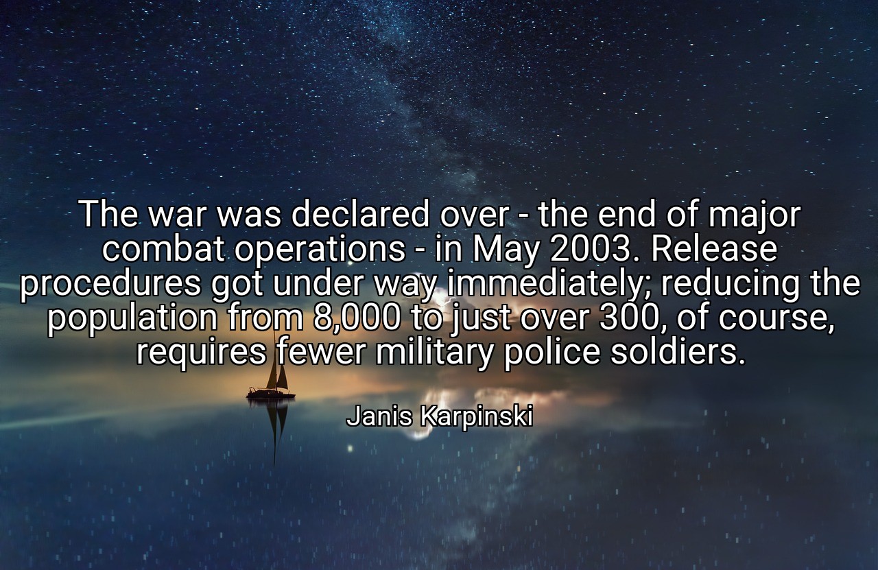 The war was declared over - the end of major combat operations - in May 2003. Release procedures got under way immediately; reducing the population from 8,000 to just over 300, of course, requires fewer military police soldiers. - Janis Karpinski