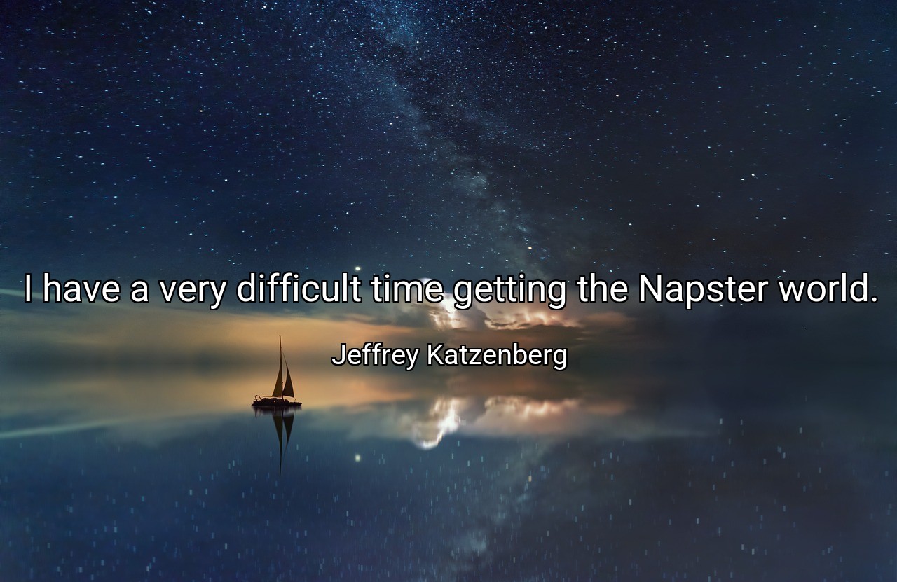 I have a very difficult time getting the Napster world. - Jeffrey Katzenberg