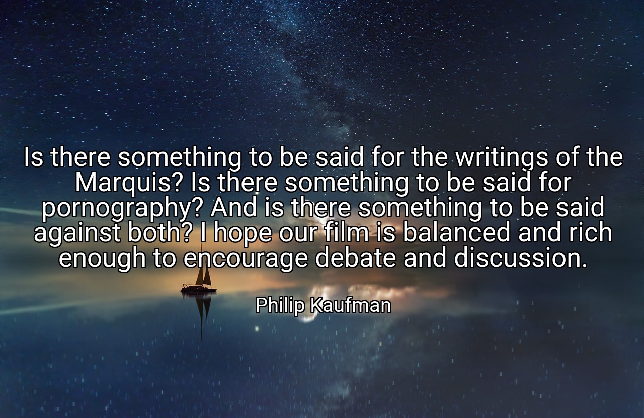 Is there something to be said for the writings of the Marquis? Is there something to be said for pornography? And is there something to be said against both? I hope our film is balanced and rich enough to encourage debate and discussion. - Philip Kaufman